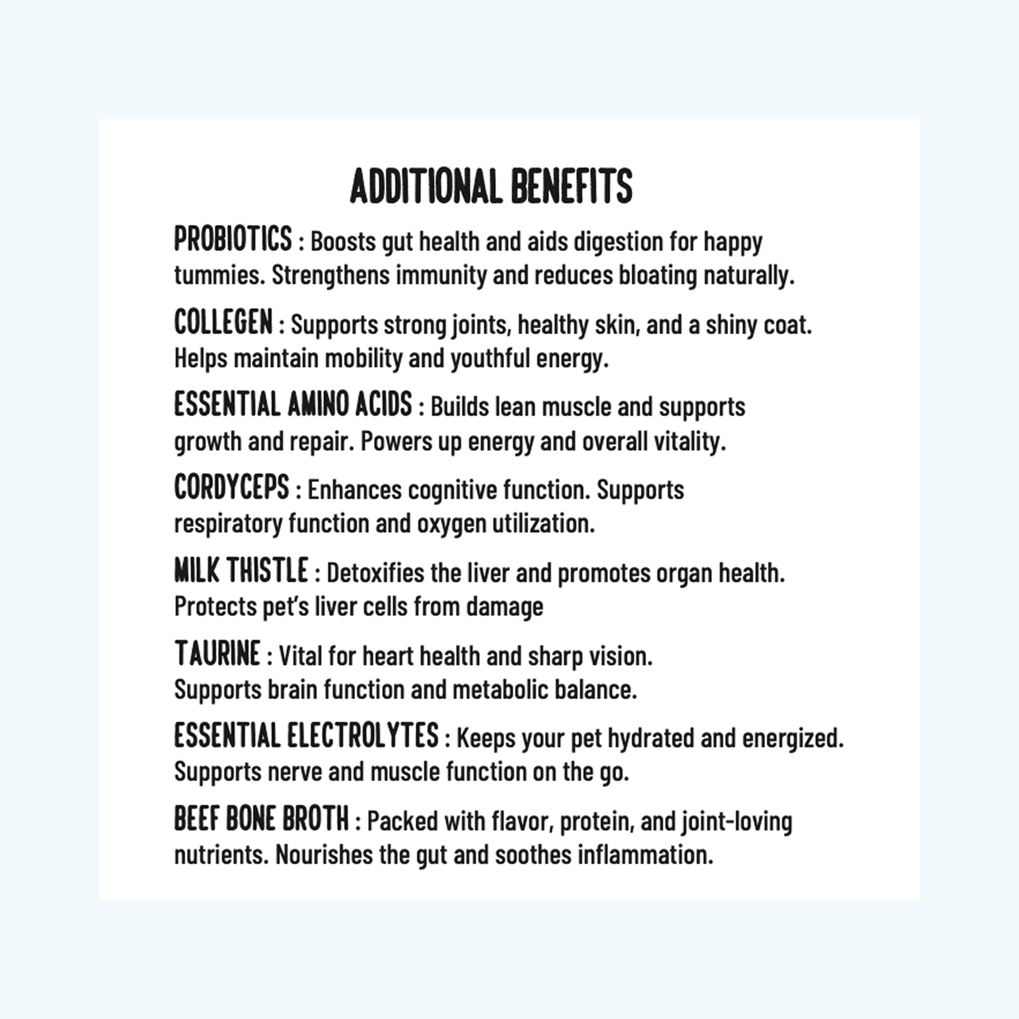 List of additional benefits. Probiotics, collagen, amino acids, cordyceps, milk thistle, taurine, electrolytes, bone broth.